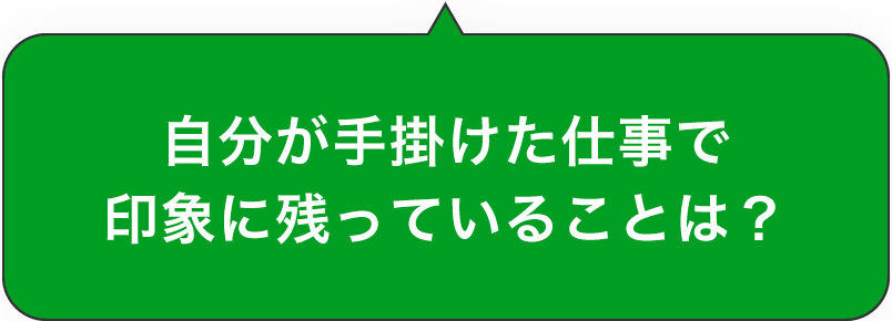 自分が手掛けた仕事で印象に残っていることは？