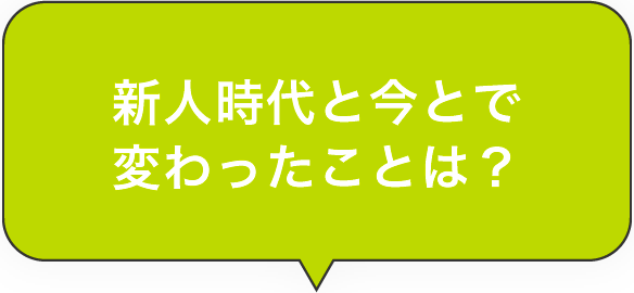 新人時代と今とで変わったことは？